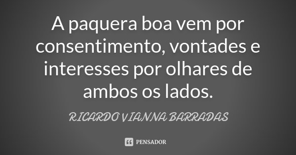 A paquera boa vem por consentimento, vontades e interesses por olhares de ambos os lados.... Frase de Ricardo Vianna Barradas.