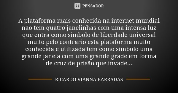 A plataforma mais conhecida na internet mundial não tem quatro janelinhas com uma intensa luz que entra como simbolo de liberdade universal muito pelo contrario... Frase de Ricardo Vianna Barradas.