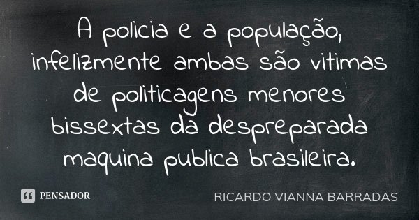 A policia e a população, infelizmente ambas são vitimas de politicagens menores bissextas da despreparada maquina publica brasileira.... Frase de Ricardo Vianna Barradas.