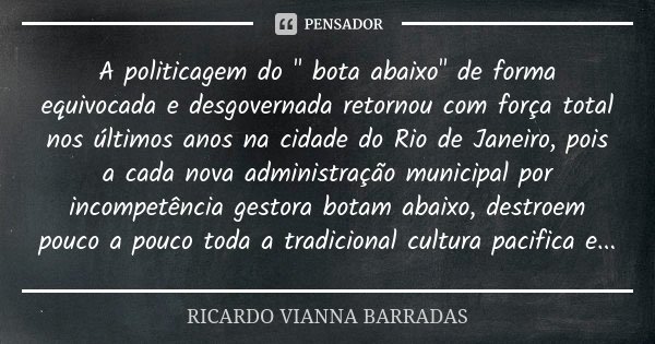 A politicagem do " bota abaixo" de forma equivocada e desgovernada retornou com força total nos últimos anos na cidade do Rio de Janeiro, pois a cada ... Frase de Ricardo Vianna Barradas.