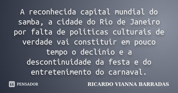 A reconhecida capital mundial do samba, a cidade do Rio de Janeiro por falta de politicas culturais de verdade vai constituir em pouco tempo o declínio e a desc... Frase de RICARDO VIANNA BARRADAS.