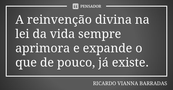 A reinvenção divina na lei da vida sempre aprimora e expande o que de pouco, já existe.... Frase de Ricardo Vianna Barradas.