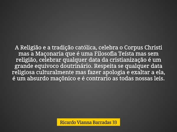 A Religião e a tradição católica, celebra o Corpus Christi mas a Maçonaria que é uma Filosofia Teísta mas sem religião, celebrar qualquer data da cristianização... Frase de Ricardo Vianna Barradas 33.