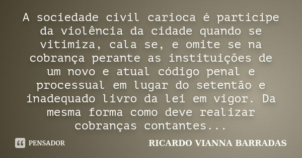 A sociedade civil carioca é participe da violência da cidade quando se vitimiza, cala se, e omite se na cobrança perante as instituições de um novo e atual códi... Frase de RICARDO VIANNA BARRADAS.