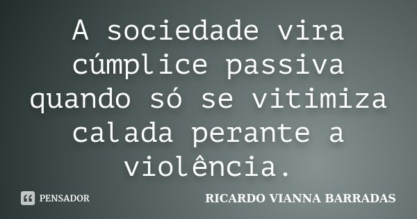 A sociedade vira cúmplice passiva quando só se vitimiza calada perante a violência.... Frase de RICARDO VIANNA BARRADAS.