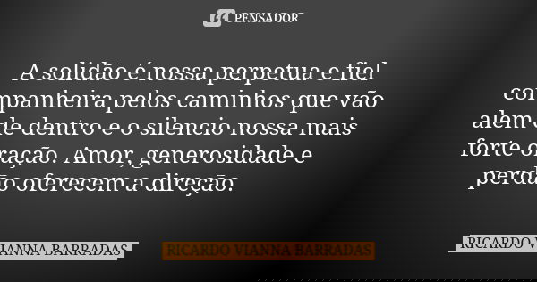 A solidão é nossa perpetua e fiel companheira pelos caminhos que vão alem de dentro e o silencio nossa mais forte oração. Amor, generosidade e perdão oferecem a... Frase de Ricardo Vianna Barradas.