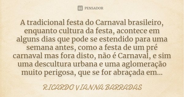 A tradicional festa do Carnaval brasileiro, enquanto cultura da festa, acontece em alguns dias que pode se estendido para uma semana antes, como a festa de um p... Frase de Ricardo Vianna Barradas.