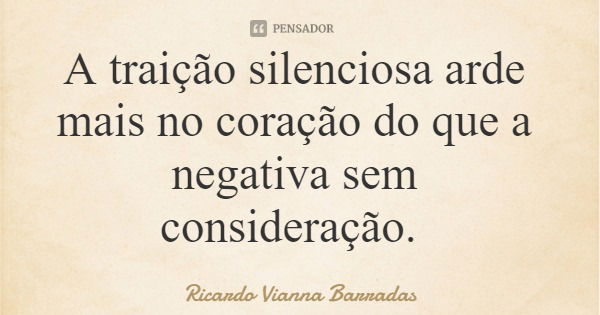 A traição silenciosa arde mais no coração do que a negativa sem consideração.... Frase de Ricardo Vianna Barradas.