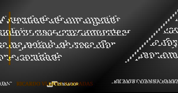 A verdade de um ungido cavaleiro rosa-cruz amortece a força na pétala de rosa flor por amor e caridade.... Frase de Ricardo Vianna Barradas.