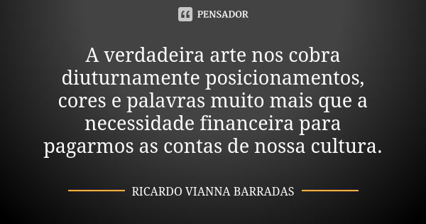 A verdadeira arte nos cobra diuturnamente posicionamentos, cores e palavras muito mais que a necessidade financeira para pagarmos as contas de nossa cultura.... Frase de Ricardo Vianna Barradas.