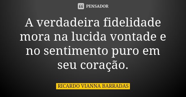 A verdadeira fidelidade mora na lucida vontade e no sentimento puro em seu coração.... Frase de Ricardo Vianna Barradas.