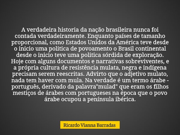 A verdadeira historia da nação brasileira nunca foi contada verdadeiramente. Enquanto países de tamanho proporcional, como Estados Unidos da América teve desde ... Frase de Ricardo Vianna Barradas.
