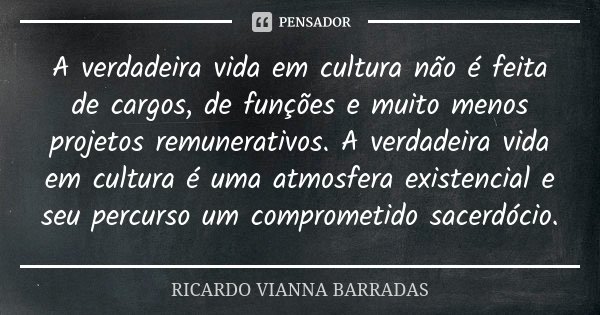 A verdadeira vida em cultura não é feita de cargos, de funções e muito menos projetos remunerativos. A verdadeira vida em cultura é uma atmosfera existencial e ... Frase de Ricardo Vianna Barradas.