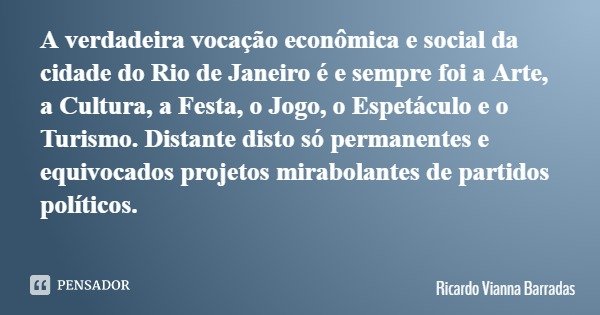 A verdadeira vocação econômica e social da cidade do Rio de Janeiro é e sempre foi a Arte, a Cultura, a Festa, o Jogo, o Espetáculo e o Turismo. Distante disto ... Frase de Ricardo Vianna Barradas.