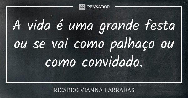 A vida é uma grande festa ou se vai como palhaço ou como convidado.... Frase de Ricardo Vianna Barradas.