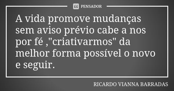 A vida promove mudanças sem aviso prévio cabe a nos por fé ,"criativarmos" da melhor forma possível o novo e seguir.... Frase de Ricardo Vianna Barradas.