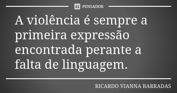 A violência é sempre a primeira expressão encontrada perante a falta de linguagem.... Frase de Ricardo Vianna Barradas.