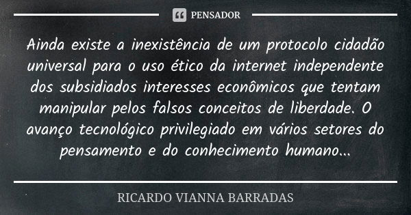 Ainda existe a inexistência de um protocolo cidadão universal para o uso ético da internet independente dos subsidiados interesses econômicos que tentam manipul... Frase de Ricardo Vianna Barradas.