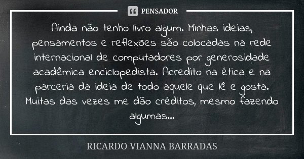 Ainda não tenho livro algum. Minhas ideias, pensamentos e reflexões são colocadas na rede internacional de computadores por generosidade acadêmica enciclopedist... Frase de Ricardo Vianna Barradas.