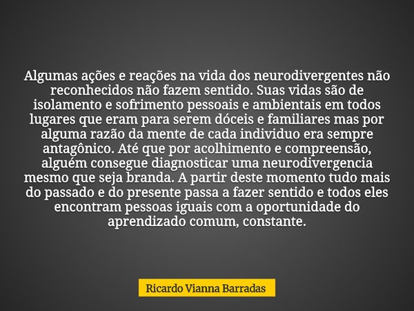Algumas ações e reações na vida dos neurodivergentes não reconhecidos não fazem sentido. Suas vidas são de isolamento e sofrimento pessoais e ambientais em todo... Frase de Ricardo Vianna Barradas.