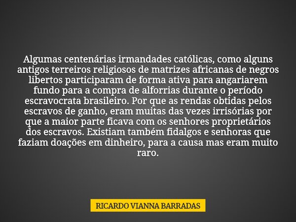 Algumas centenárias irmandades católicas, como alguns antigos terreiros religiosos de matrizes africanas de negros libertos participaram de forma ativa para ang... Frase de RICARDO VIANNA BARRADAS.