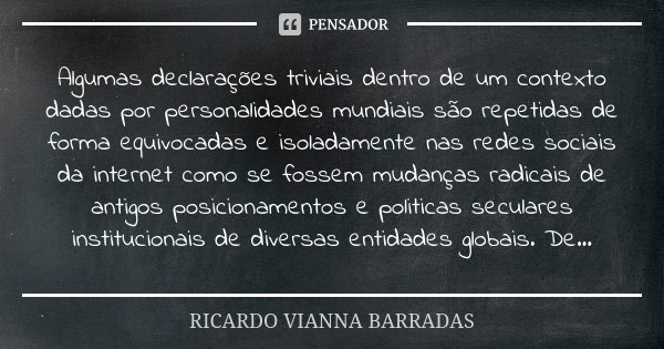 Algumas declarações triviais dentro de um contexto dadas por personalidades mundiais são repetidas de forma equivocadas e isoladamente nas redes sociais da inte... Frase de Ricardo Vianna Barradas.