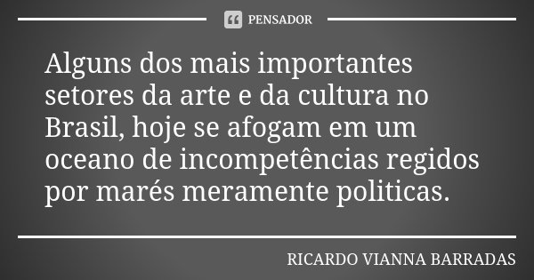 Alguns dos mais importantes setores da arte e da cultura no Brasil, hoje se afogam em um oceano de incompetências regidos por marés meramente politicas.... Frase de Ricardo Vianna Barradas.