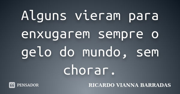 Alguns vieram para enxugarem sempre o gelo do mundo, sem chorar.... Frase de Ricardo Vianna Barradas.