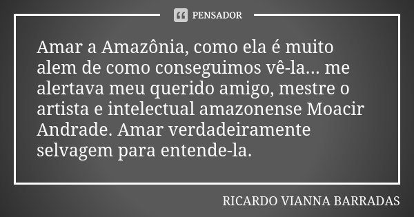 Amar a Amazônia, como ela é muito alem de como conseguimos vê-la... me alertava meu querido amigo, mestre o artista e intelectual amazonense Moacir Andrade. Ama... Frase de Ricardo Vianna Barradas.