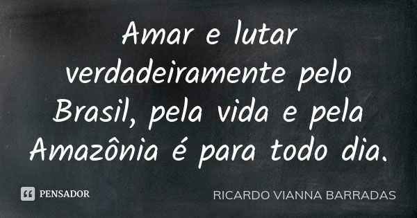 Amar e lutar verdadeiramente pelo Brasil, pela vida e pela Amazônia é para todo dia.... Frase de Ricardo Vianna Barradas.