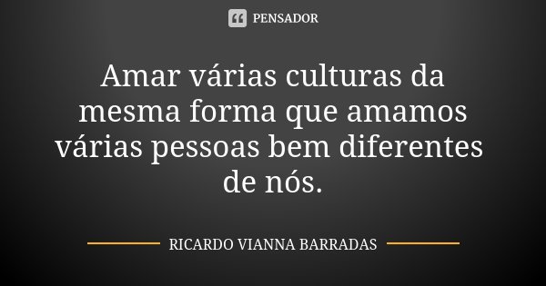 Amar várias culturas da mesma forma que amamos várias pessoas bem diferentes de nós.... Frase de Ricardo Vianna Barradas.