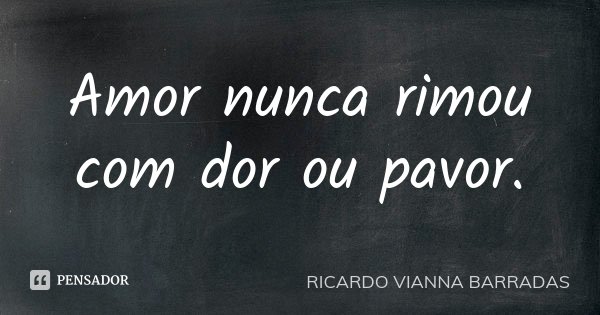 Amor nunca rimou com dor ou pavor.... Frase de Ricardo Vianna Barradas.