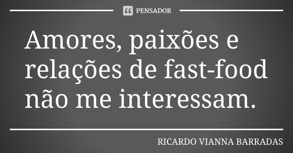 Amores, paixões e relações de fast-food não me interessam.... Frase de Ricardo Vianna Barradas.