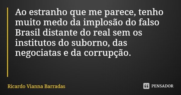 Ao estranho que me parece, tenho muito medo da implosão do falso Brasil distante do real sem os institutos do suborno, das negociatas e da corrupção.... Frase de Ricardo Vianna Barradas.
