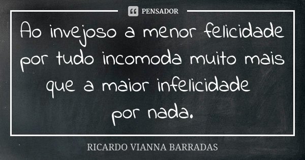 Ao invejoso a menor felicidade por tudo incomoda muito mais que a maior infelicidade por nada.... Frase de Ricardo Vianna Barradas.