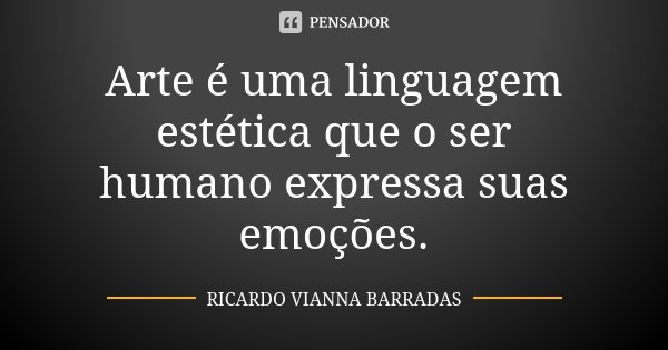 Arte é uma linguagem estética que o ser humano expressa suas emoções.... Frase de Ricardo Vianna Barradas.