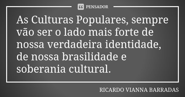 As Culturas Populares, sempre vão ser o lado mais forte de nossa verdadeira identidade, de nossa brasilidade e soberania cultural.... Frase de Ricardo Vianna Barradas.
