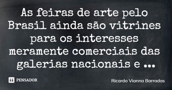As feiras de arte pelo Brasil ainda são vitrines para os interesses meramente comerciais das galerias nacionais e estrangeiras, distantes da verdadeira cultura ... Frase de Ricardo Vianna Barradas.