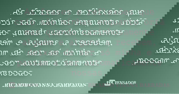 As frases e reflexões que crio são minhas enquanto órfã mas quando carinhosamente alguém e alguns a recebem, deixam de ser só minha e passam a ser automaticamen... Frase de RICARDO VIANNA BARRADAS.