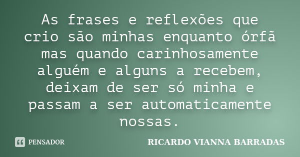 As frases e reflexões que crio são minhas enquanto órfã mas quando carinhosamente alguém e alguns a recebem, deixam de ser só minha e passam a ser automaticamen... Frase de RICARDO VIANNA BARRADAS.