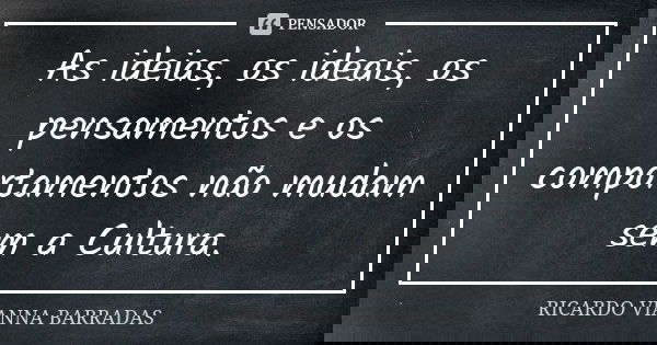 As ideias, os ideais, os pensamentos e os comportamentos não mudam sem a Cultura.... Frase de Ricardo Vianna Barradas.