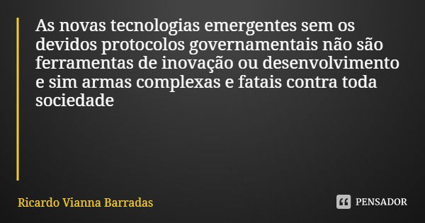 As novas tecnologias emergentes sem os devidos protocolos governamentais não são ferramentas de inovação ou desenvolvimento e sim armas complexas e fatais contr... Frase de Ricardo Vianna Barradas.