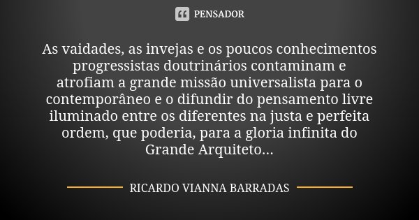 As vaidades, as invejas e os poucos conhecimentos progressistas doutrinários contaminam e atrofiam a grande missão universalista para o contemporâneo e o difund... Frase de Ricardo Vianna Barradas.