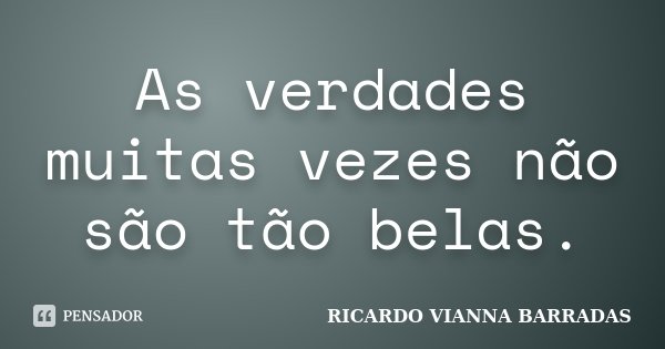 As verdades muitas vezes não são tão belas.... Frase de Ricardo Vianna Barradas.
