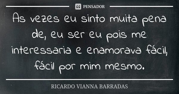 As vezes eu sinto muita pena de, eu ser eu pois me interessaria e enamorava fácil, fácil por mim mesmo.... Frase de Ricardo Vianna Barradas.