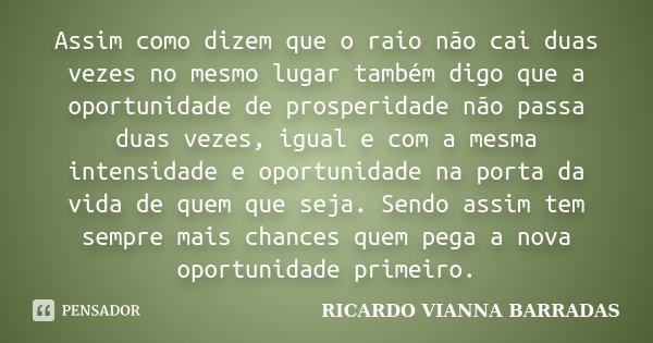 Assim como dizem que o raio não cai duas vezes no mesmo lugar também digo que a oportunidade de prosperidade não passa duas vezes, igual e com a mesma intensida... Frase de Ricardo Vianna Barradas.
