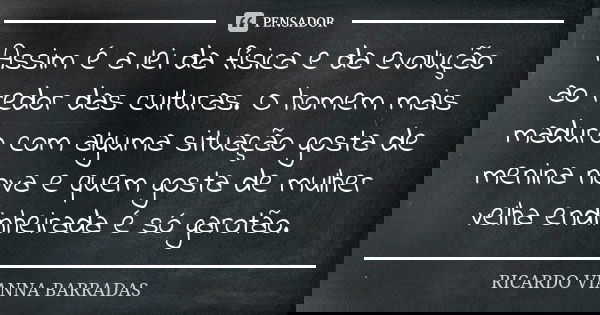 Assim é a lei da física e da evolução ao redor das culturas. O homem mais maduro com alguma situação gosta de menina nova e quem gosta de mulher velha endinheir... Frase de Ricardo Vianna Barradas.