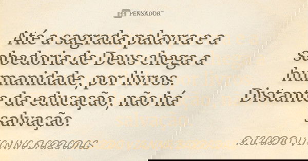 Até a sagrada palavra e a sabedoria de Deus chega a humanidade, por livros. Distante da educação, não há salvação.... Frase de Ricardo Vianna Barradas.