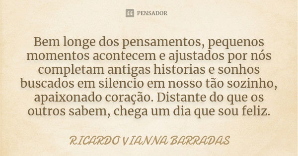 Bem longe dos pensamentos, pequenos momentos acontecem e ajustados por nós completam antigas historias e sonhos buscados em silencio em nosso tão sozinho, apaix... Frase de Ricardo Vianna Barradas.