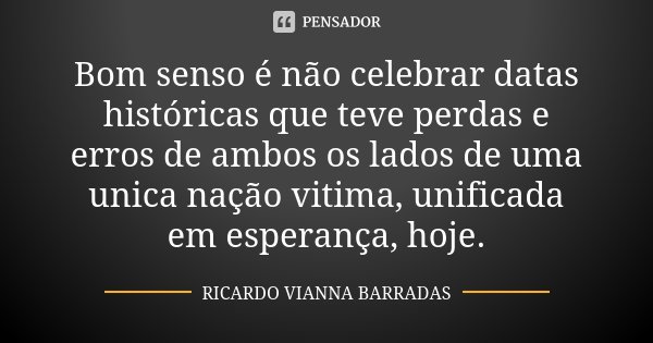 Bom senso é não celebrar datas históricas que teve perdas e erros de ambos os lados de uma unica nação vitima, unificada em esperança, hoje.... Frase de Ricardo Vianna Barradas.